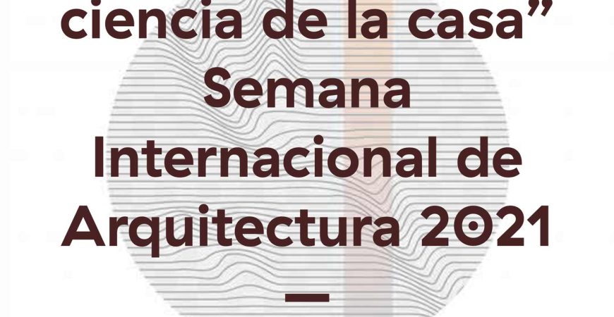 Conferencia “La ciencia de la casa” Semana Internacional de Arquitectura 2021 – UACJ